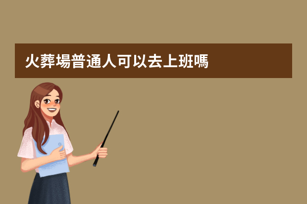 火葬場普通人可以去上班嗎