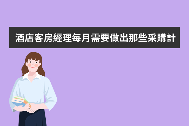 酒店客房經理每月需要做出那些采購計劃,怎么做
