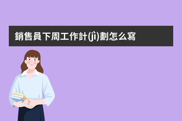銷售員下周工作計(jì)劃怎么寫