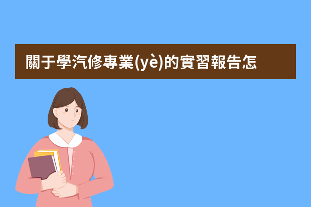 關于學汽修專業(yè)的實習報告怎么寫