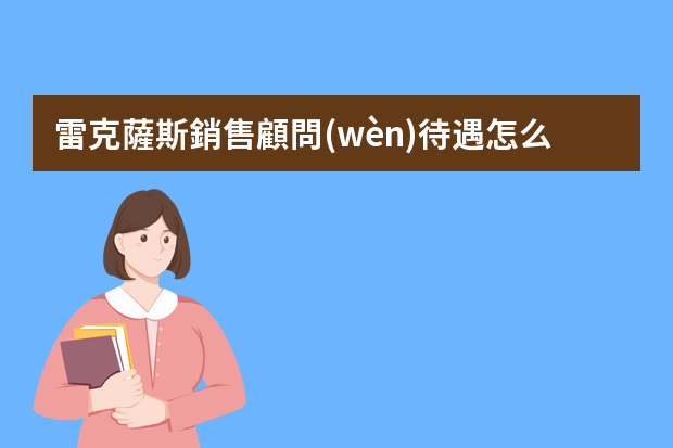 雷克薩斯銷售顧問(wèn)待遇怎么樣